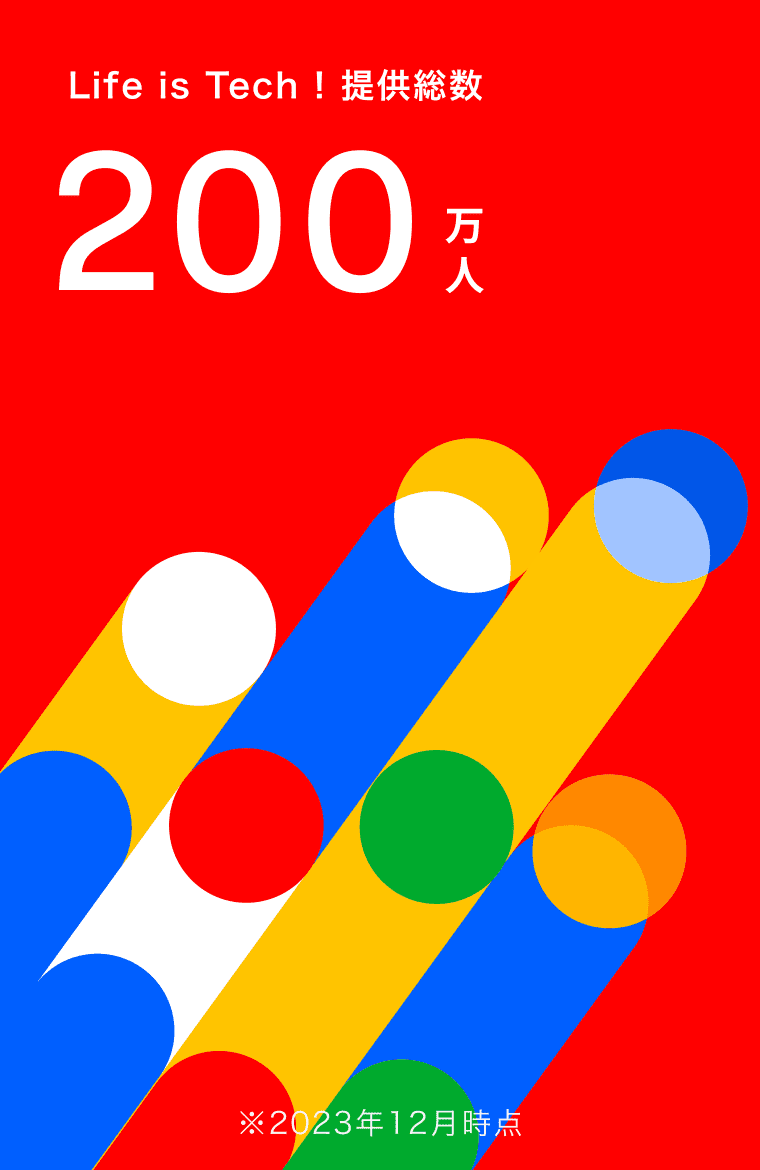 Life is Tech ! 提供総数 200万人 ※2023年12月時点